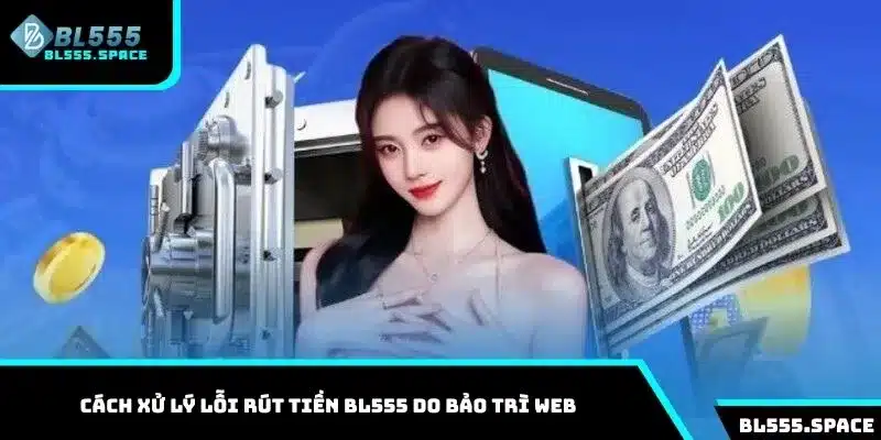 Cách xử lý lỗi rút tiền BL555 do bảo trì web