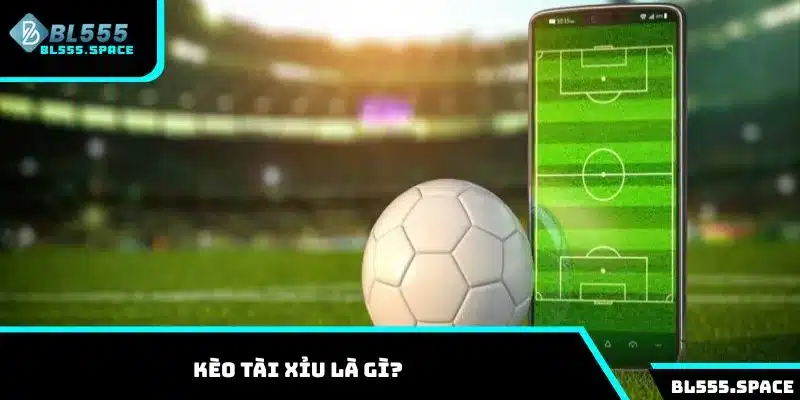Tìm hiểu về loại Kèo Tài Xỉu là gì trong bóng đá
